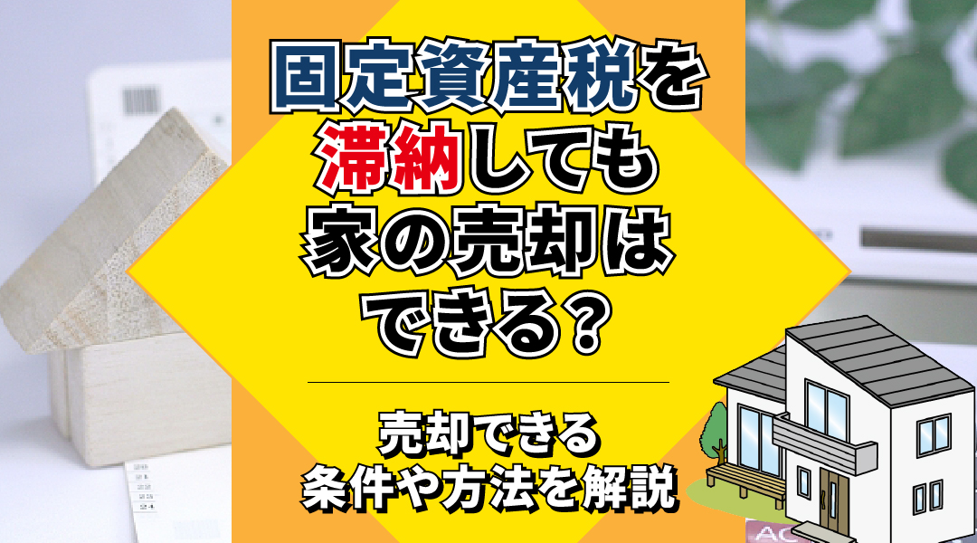 固定資産税を滞納しても家の売却はできる?売却できる条件や方法を解説