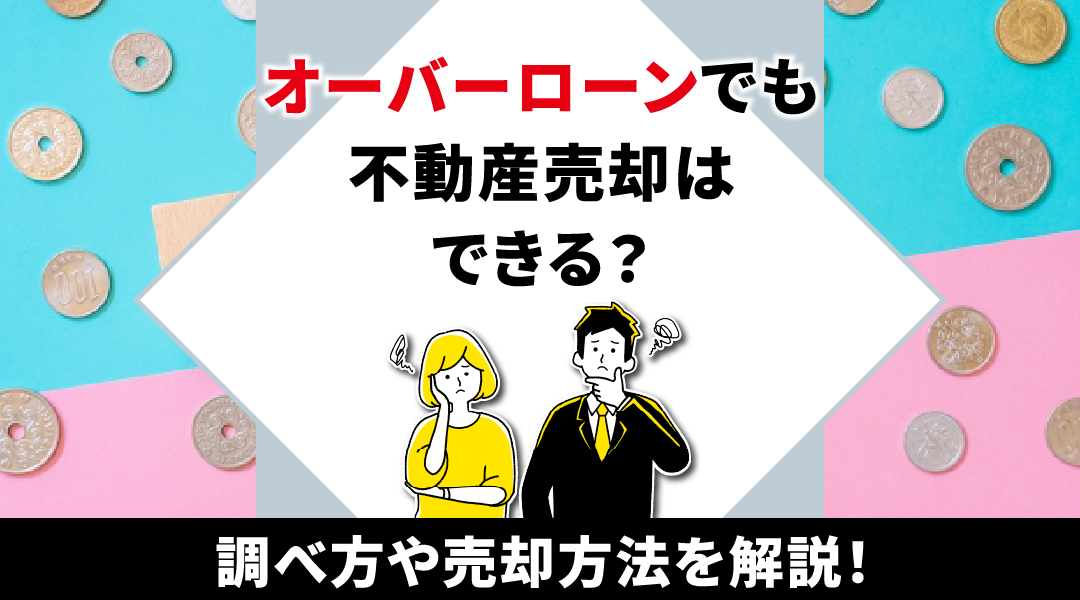 オーバーローンでも不動産売却はできる?調べ方や売却方法を解説!