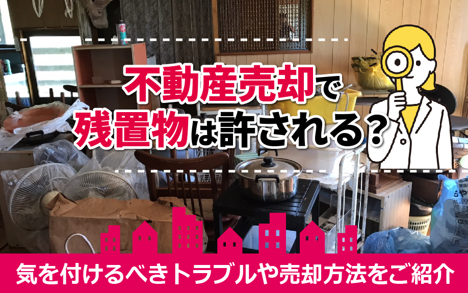 不動産売却で残置物は許される?気を付けるべきトラブルや売却方法をご紹介