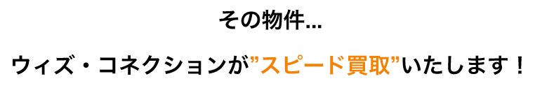 その物件…ウィズ・コネクションが”スピード買取”いたします！