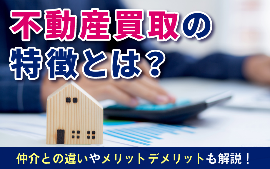 不動産買取の特徴とは?仲介との違いやメリット・デメリットも解説!