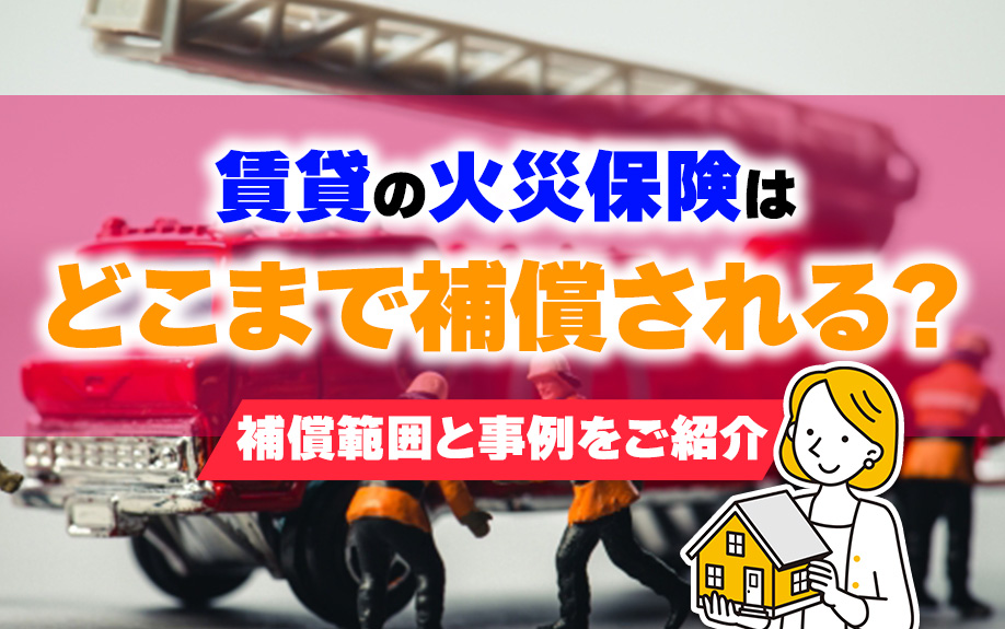 賃貸の火災保険はどこまで補償される?補償範囲と事例をご紹介