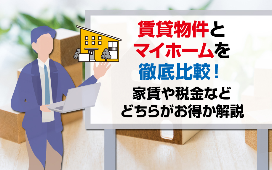 賃貸物件とマイホームを徹底比較！家賃や税金などどちらがお得か解説