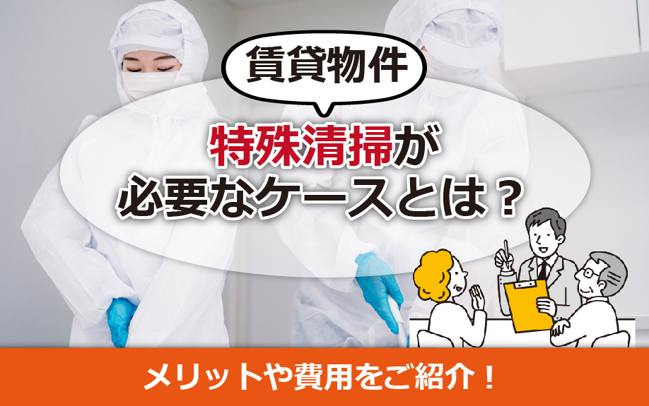 賃貸物件で特殊清掃が必要なケースとは?メリットや費用をご紹介!