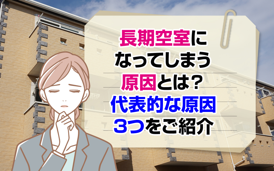 長期空室になってしまう原因とは？代表的な原因3つをご紹介