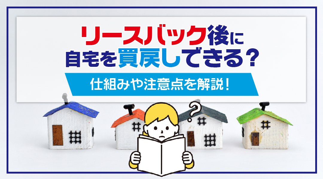 リースバック後に自宅を買戻しできる?仕組みや注意点を解説!