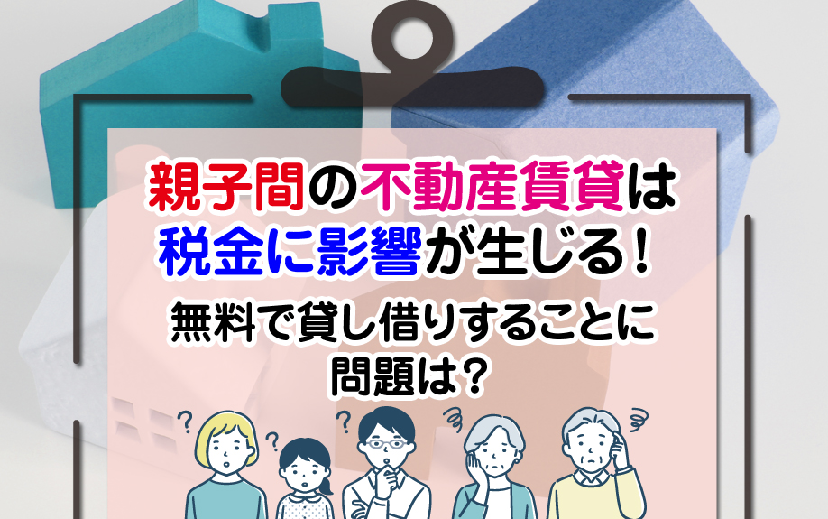 親子間の不動産賃貸は税金に影響が生じる！無料で貸し借りすることに問題は？