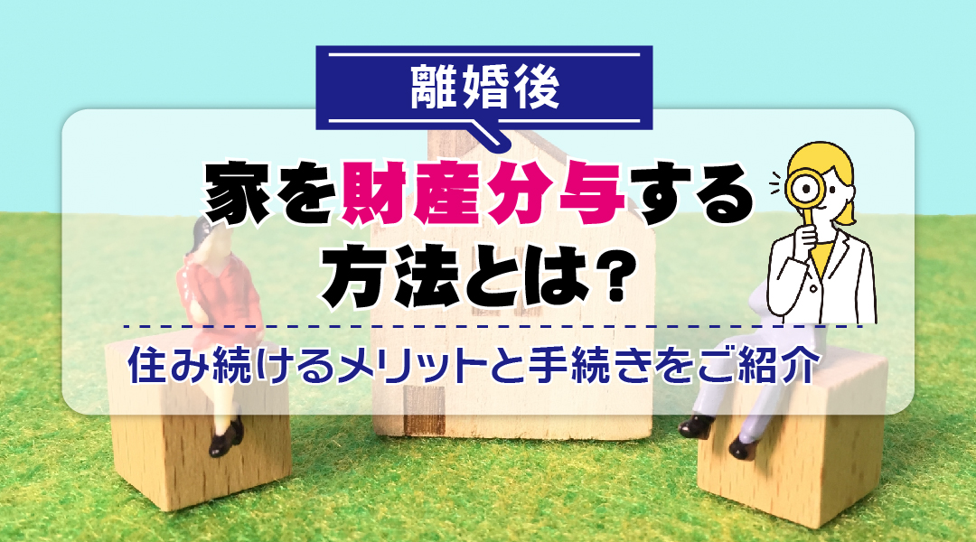 離婚後に家を財産分与する方法とは？住み続けるメリットと手続きをご紹介