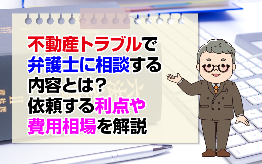 不動産トラブルで弁護士に相談する内容とは？依頼する利点や費用相場を解説