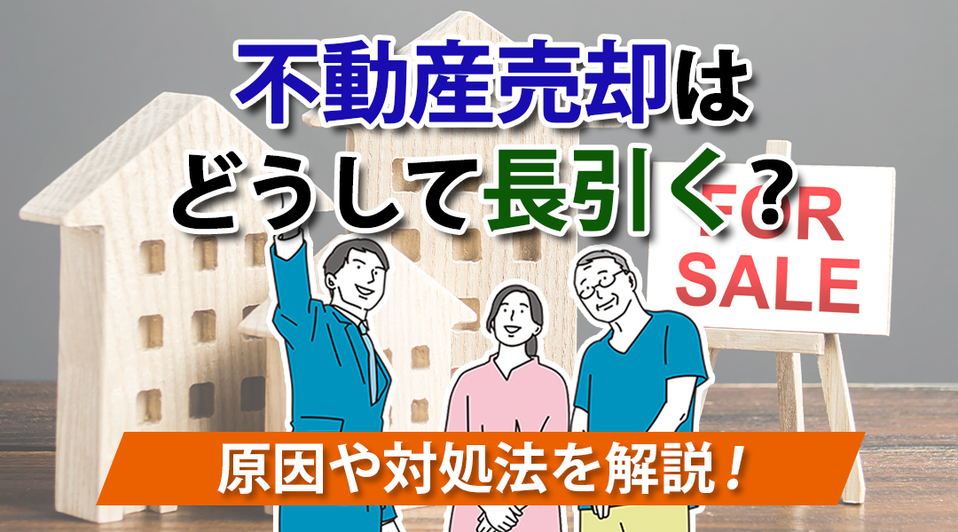 不動産売却はどうして長引く?原因や対処法を解説!