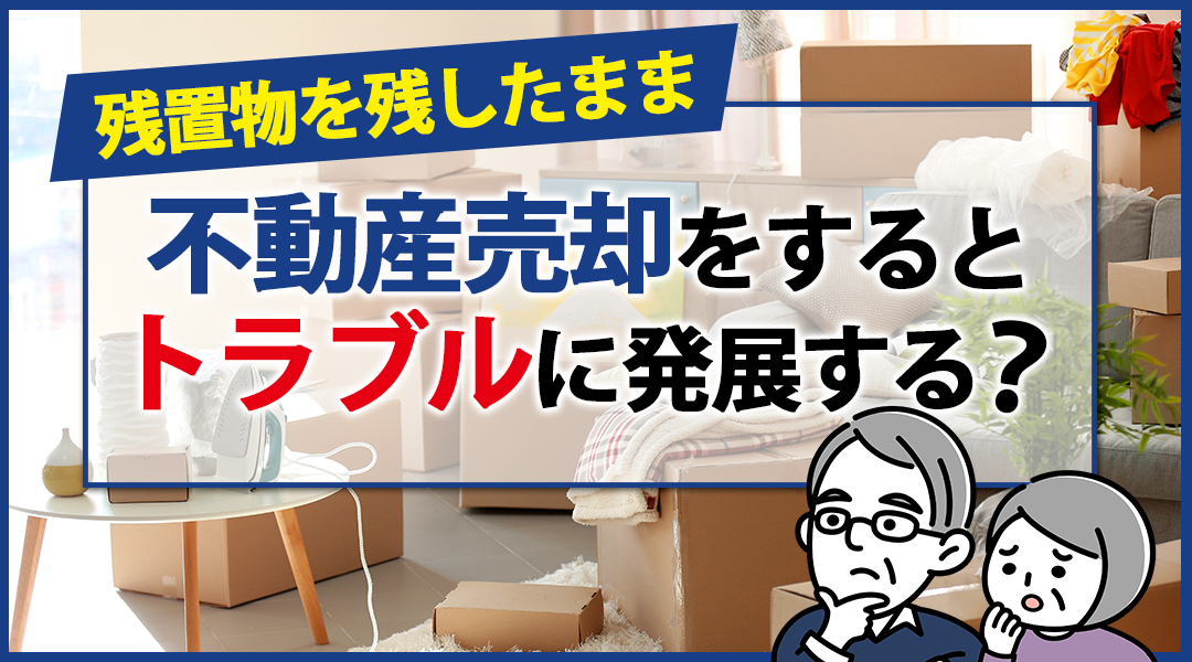 残置物を残したまま不動産売却をするとトラブルに発展する？
