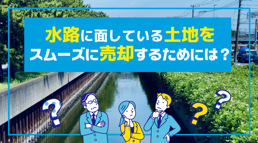 水路に面している土地をスムーズに売却するためには？