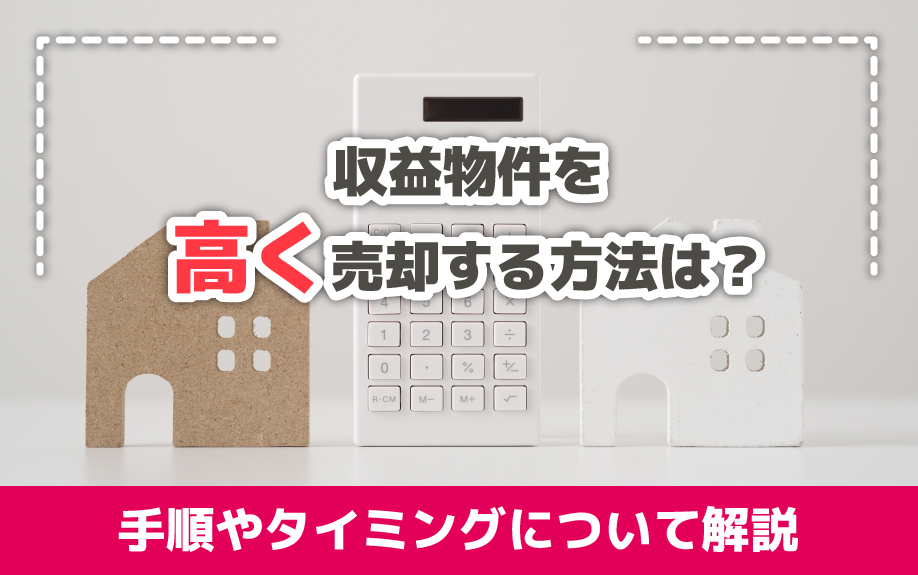 収益物件を高く売却する方法は?手順やタイミングについて解説