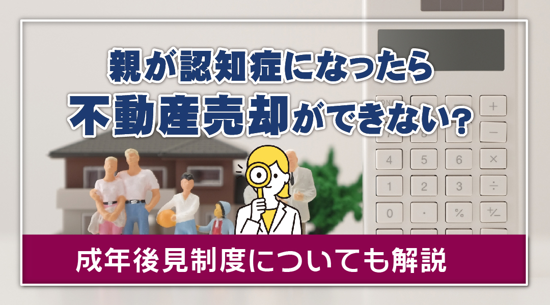 親が認知症になったら不動産売却ができない?成年後見制度についても解説