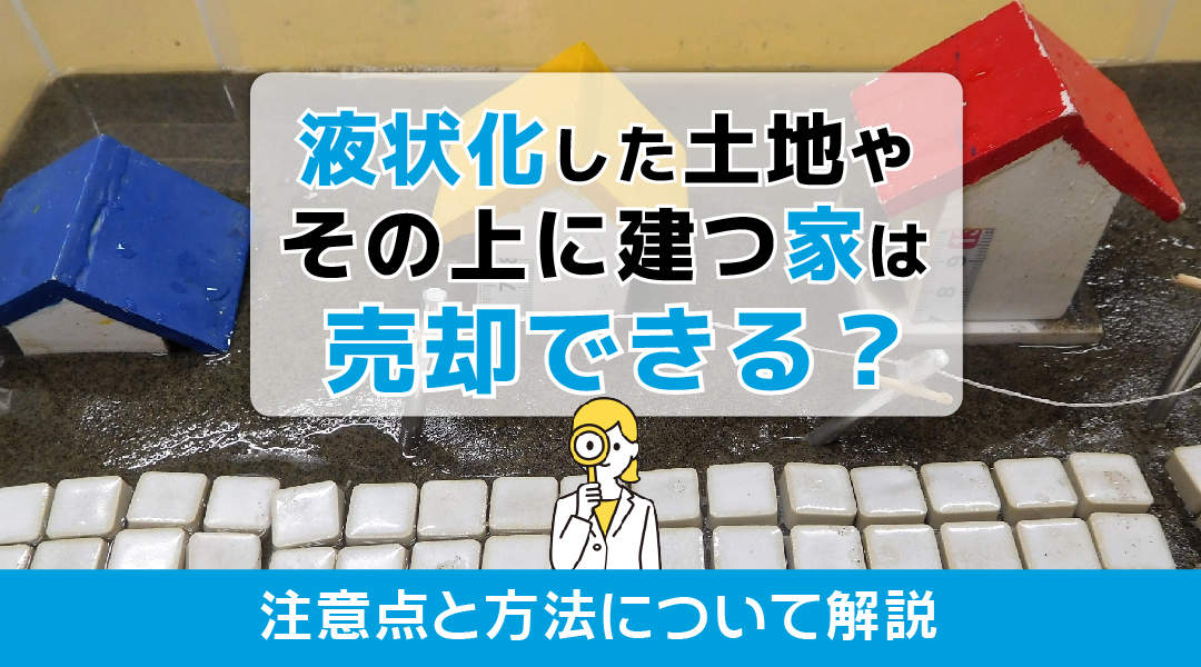 液状化した土地やその上に建つ家は売却できる?注意点と方法について解説