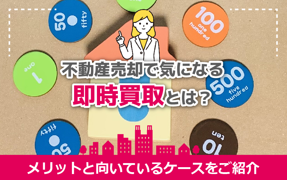 不動産売却で気になる即時買取とは?メリットと向いているケースをご紹介
