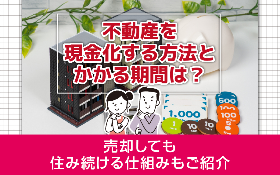 不動産を現金化する方法とかかる期間は？売却しても住み続ける仕組みもご紹介