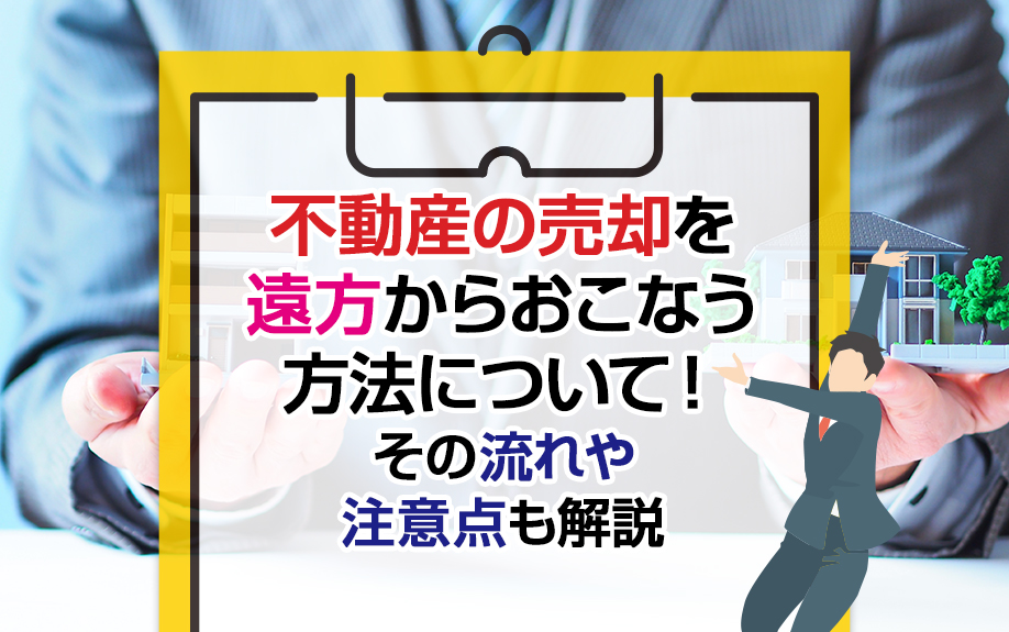 不動産の売却を遠方からおこなう方法について！その流れや注意点も解説