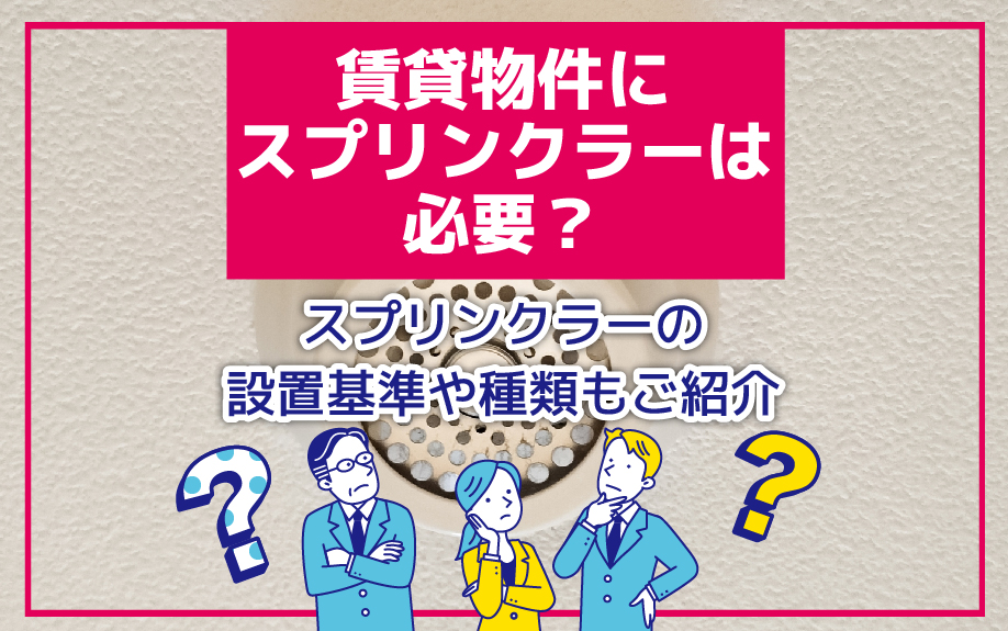 賃貸物件にスプリンクラーは必要？スプリンクラーの設置基準や種類もご紹介